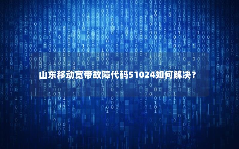 山东移动宽带故障代码51024如何解决？