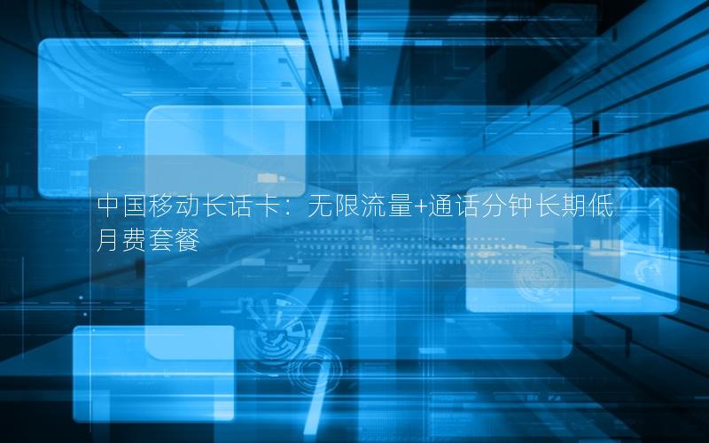 中国移动长话卡：无限流量+通话分钟长期低月费套餐