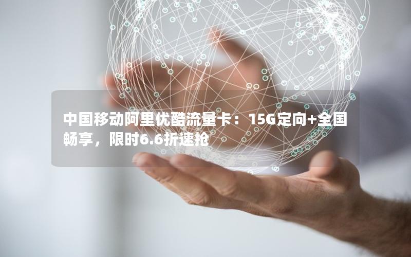 中国移动阿里优酷流量卡：15G定向+全国畅享，限时6.6折速抢