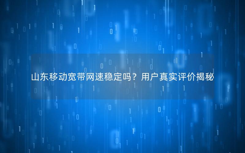 山东移动宽带网速稳定吗？用户真实评价揭秘