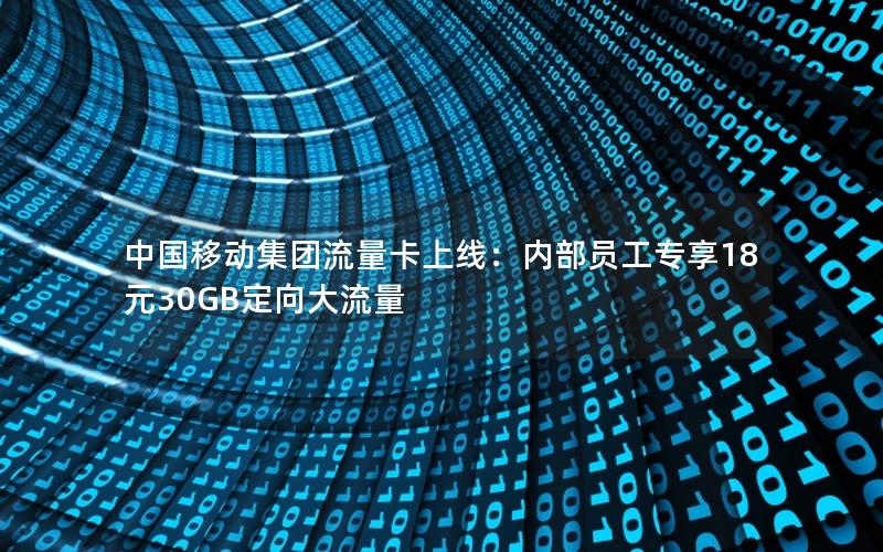 中国移动集团流量卡上线：内部员工专享18元30GB定向大流量