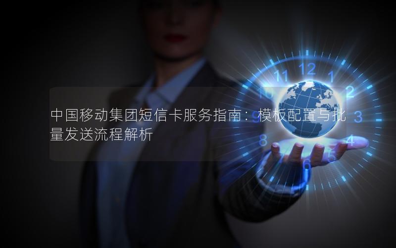中国移动集团短信卡服务指南：模板配置与批量发送流程解析