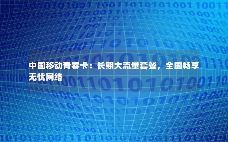 中国移动青春卡：长期大流量套餐，全国畅享无忧网络