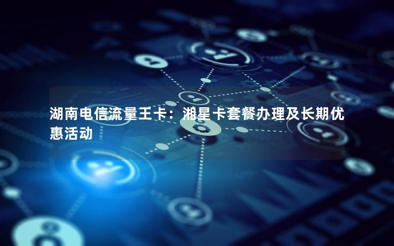 湖南电信流量王卡：湘星卡套餐办理及长期优惠活动
