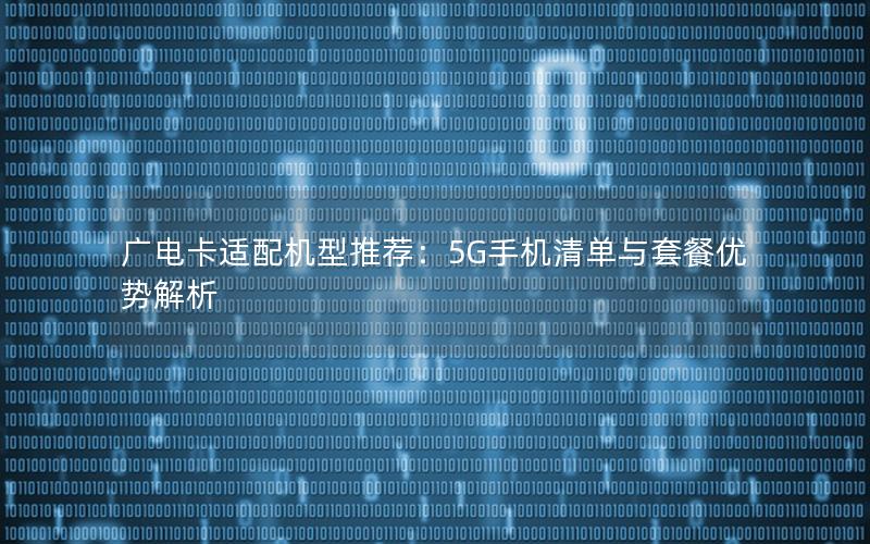 广电卡适配机型推荐：5G手机清单与套餐优势解析