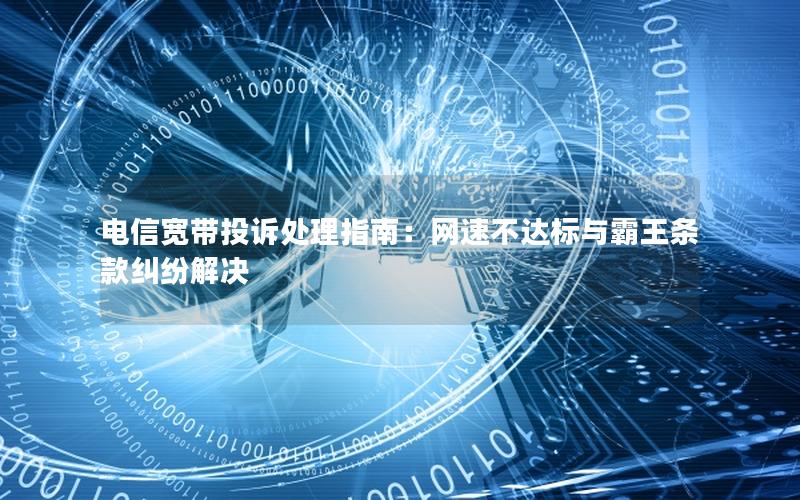 电信宽带投诉处理指南：网速不达标与霸王条款纠纷解决