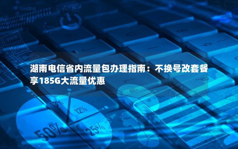 湖南电信省内流量包办理指南：不换号改套餐享185G大流量优惠