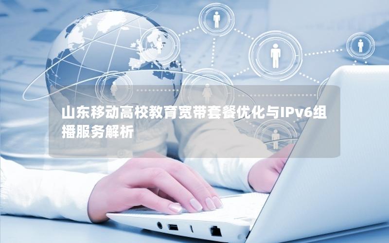 山东移动高校教育宽带套餐优化与IPv6组播服务解析
