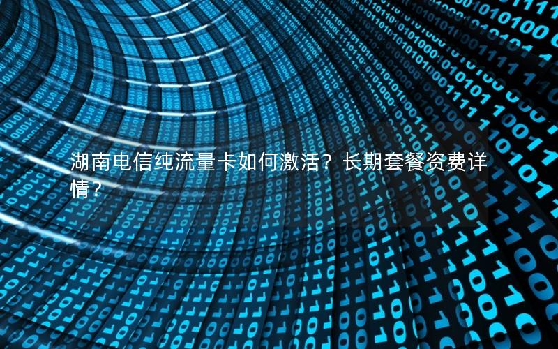 湖南电信纯流量卡如何激活？长期套餐资费详情？