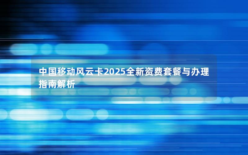 中国移动风云卡2025全新资费套餐与办理指南解析