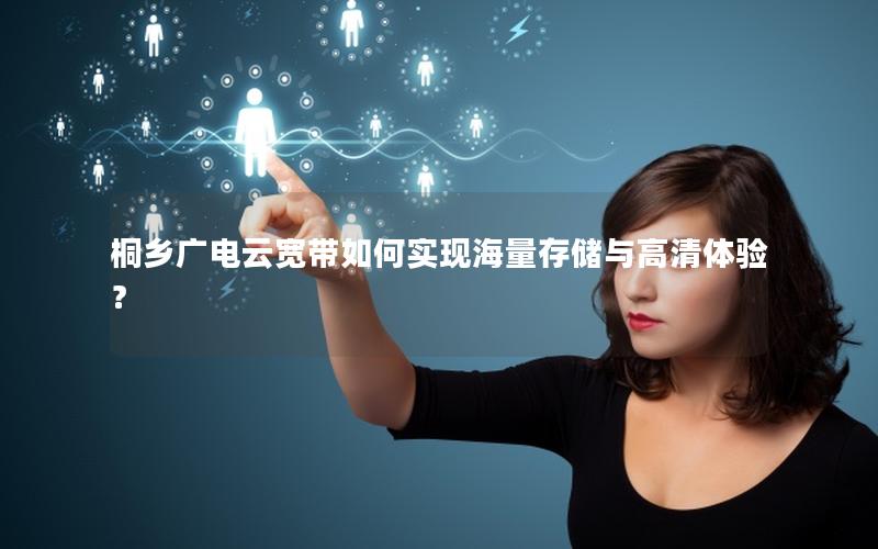 桐乡广电云宽带如何实现海量存储与高清体验？