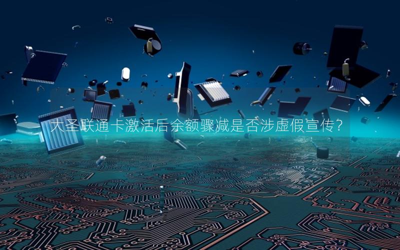 大圣联通卡激活后余额骤减是否涉虚假宣传？