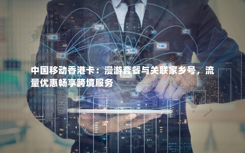 中国移动香港卡：漫游套餐与关联家乡号，流量优惠畅享跨境服务
