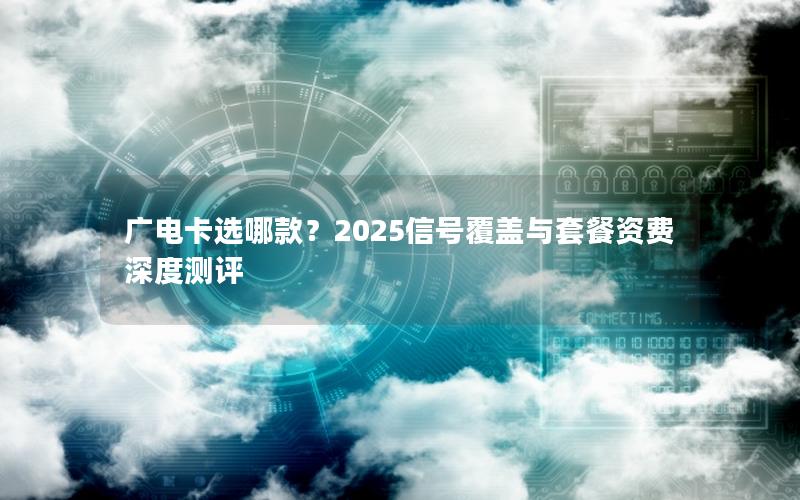 广电卡选哪款？2025信号覆盖与套餐资费深度测评