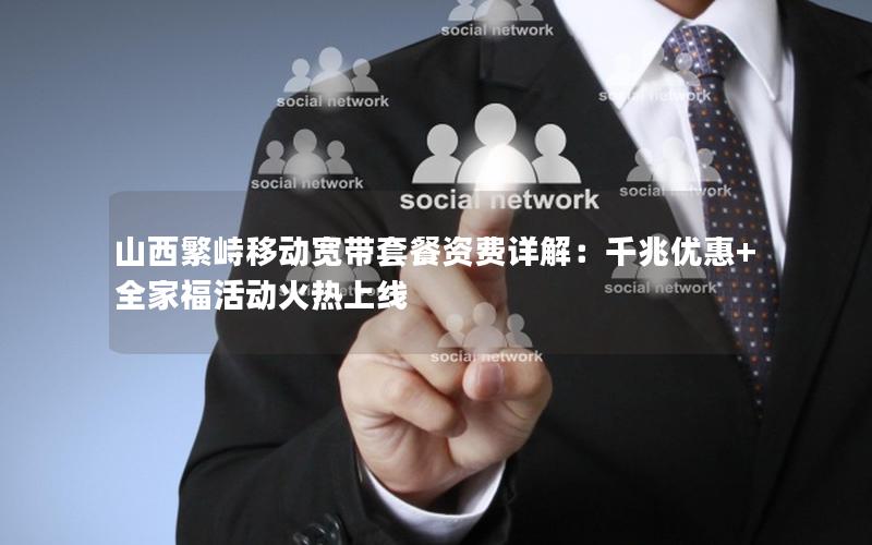 山西繁峙移动宽带套餐资费详解：千兆优惠+全家福活动火热上线