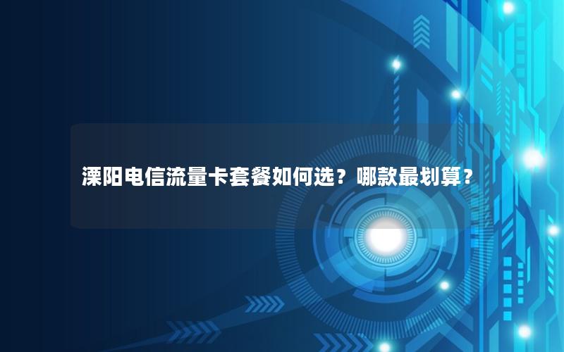 溧阳电信流量卡套餐如何选？哪款最划算？