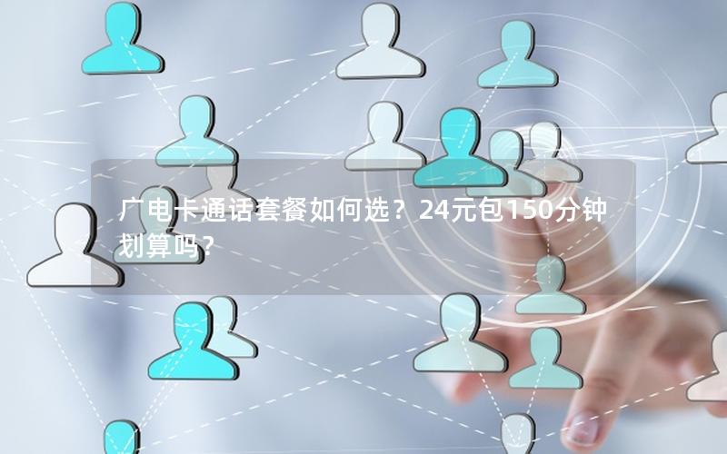 广电卡通话套餐如何选？24元包150分钟划算吗？