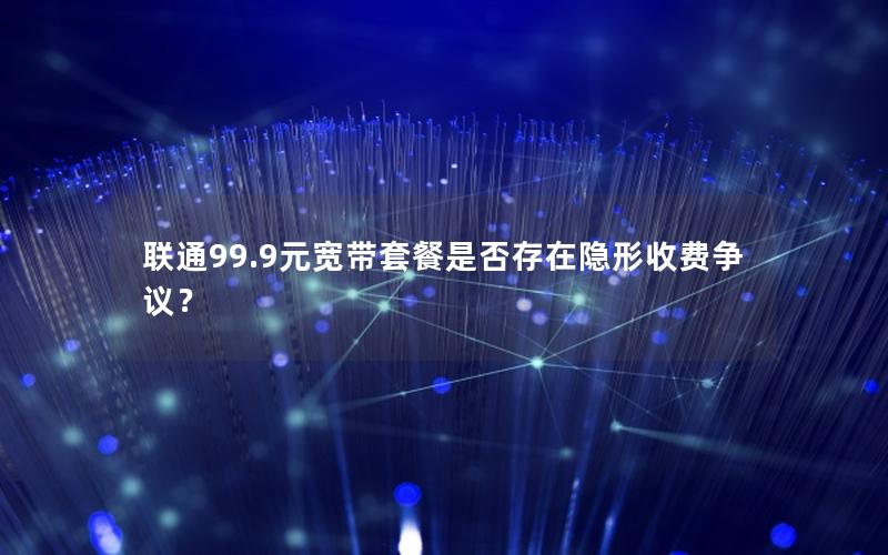 联通99.9元宽带套餐是否存在隐形收费争议？