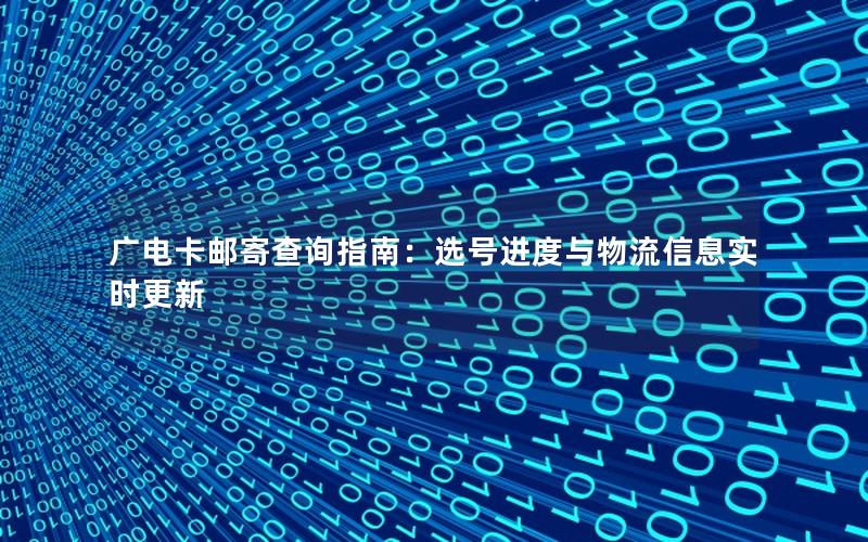 广电卡邮寄查询指南：选号进度与物流信息实时更新