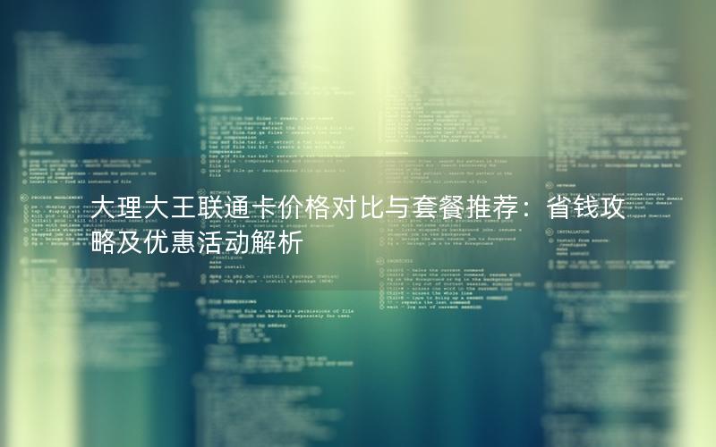 大理大王联通卡价格对比与套餐推荐：省钱攻略及优惠活动解析