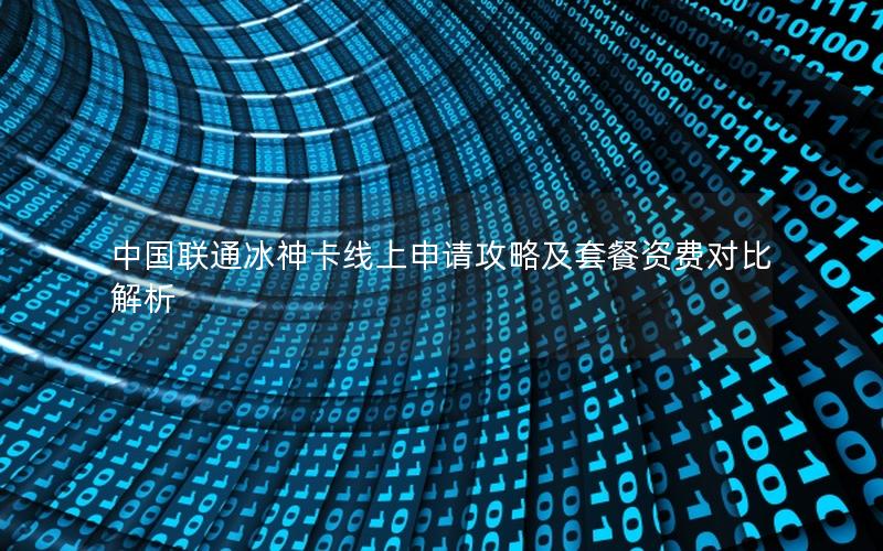 中国联通冰神卡线上申请攻略及套餐资费对比解析