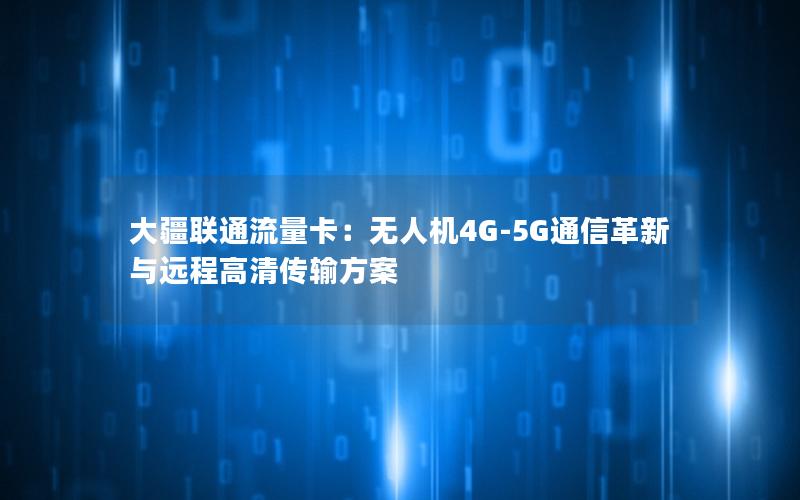 大疆联通流量卡：无人机4G-5G通信革新与远程高清传输方案