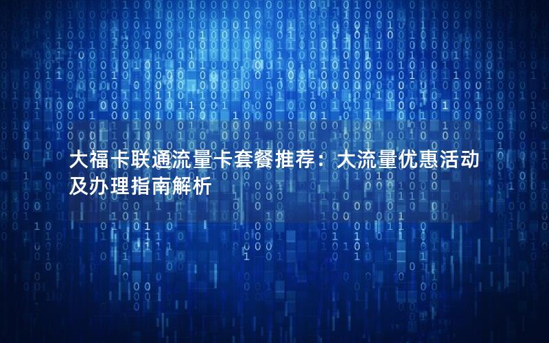大福卡联通流量卡套餐推荐：大流量优惠活动及办理指南解析