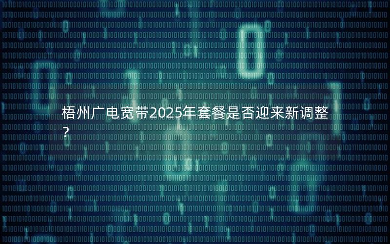 梧州广电宽带2025年套餐是否迎来新调整？