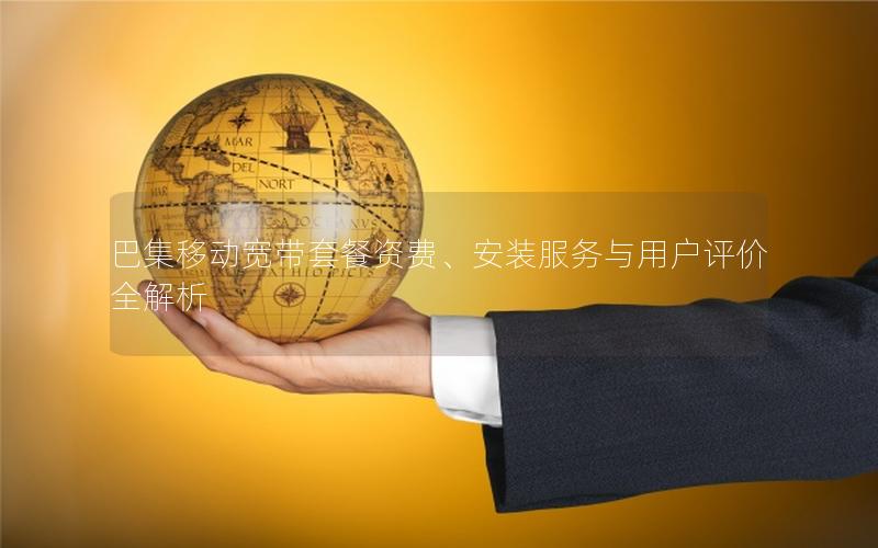 巴集移动宽带套餐资费、安装服务与用户评价全解析
