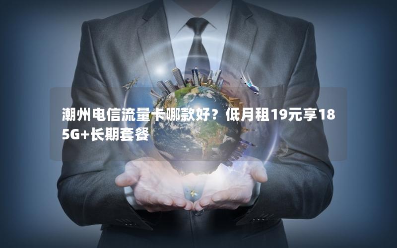 潮州电信流量卡哪款好？低月租19元享185G+长期套餐