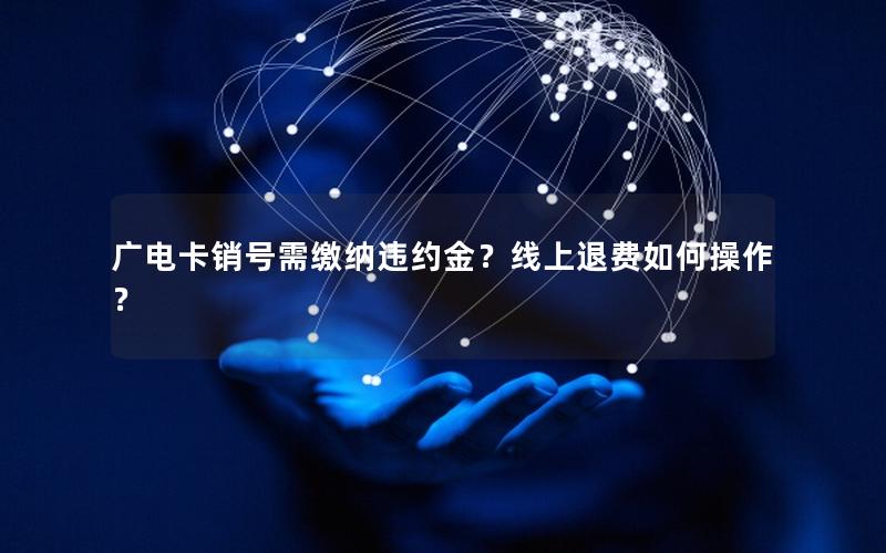 广电卡销号需缴纳违约金？线上退费如何操作？