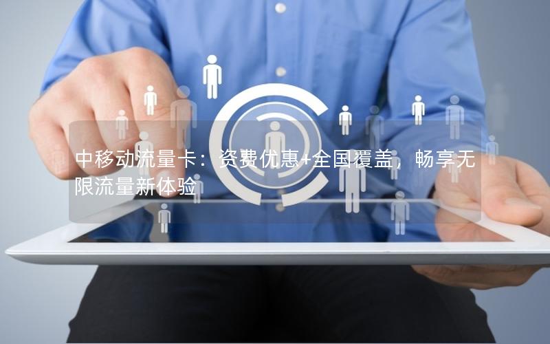 中移动流量卡：资费优惠+全国覆盖，畅享无限流量新体验