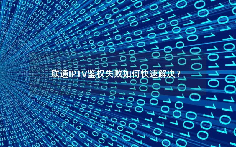 联通IPTV鉴权失败如何快速解决？