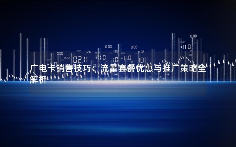 广电卡销售技巧：流量套餐优惠与推广策略全解析