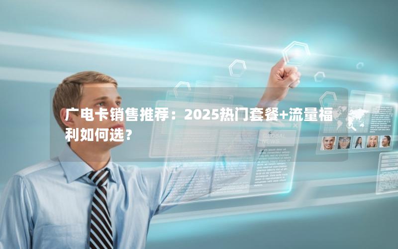 广电卡销售推荐：2025热门套餐+流量福利如何选？