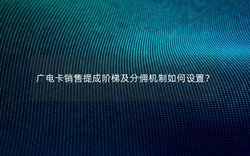 广电卡销售提成阶梯及分佣机制如何设置？