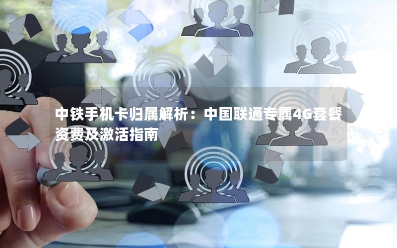 中铁手机卡归属解析：中国联通专属4G套餐资费及激活指南