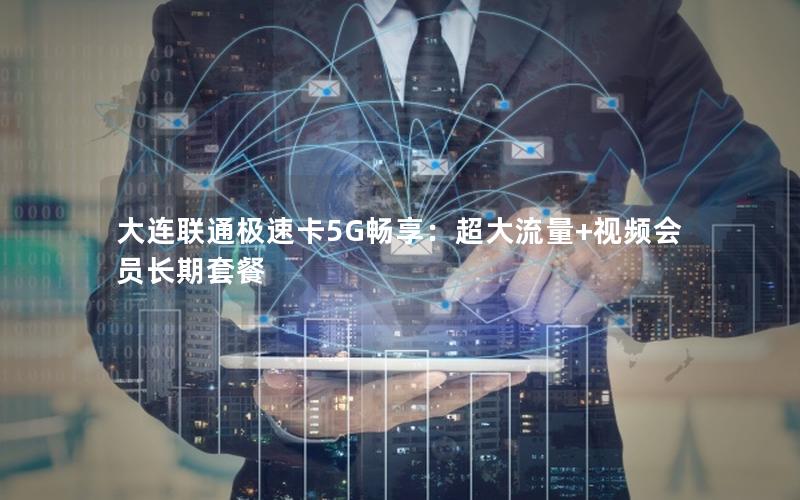 大连联通极速卡5G畅享：超大流量+视频会员长期套餐