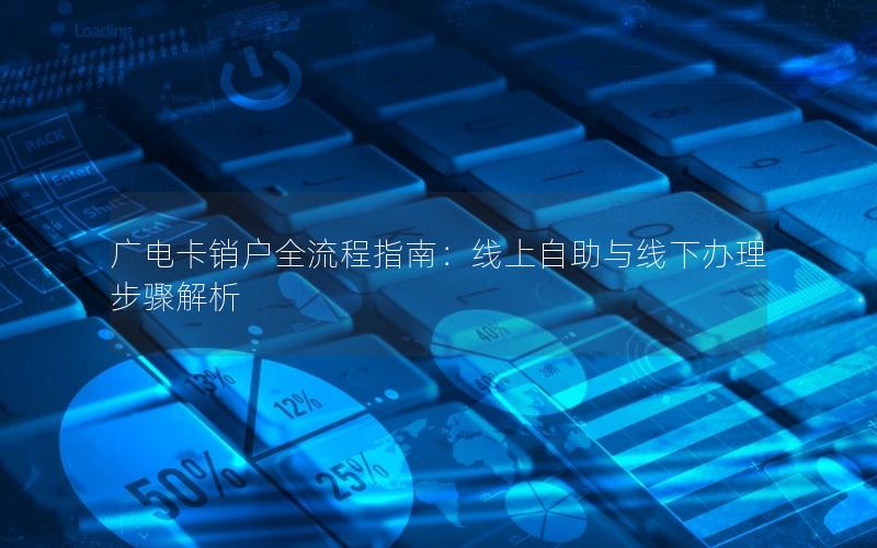 广电卡销户全流程指南：线上自助与线下办理步骤解析
