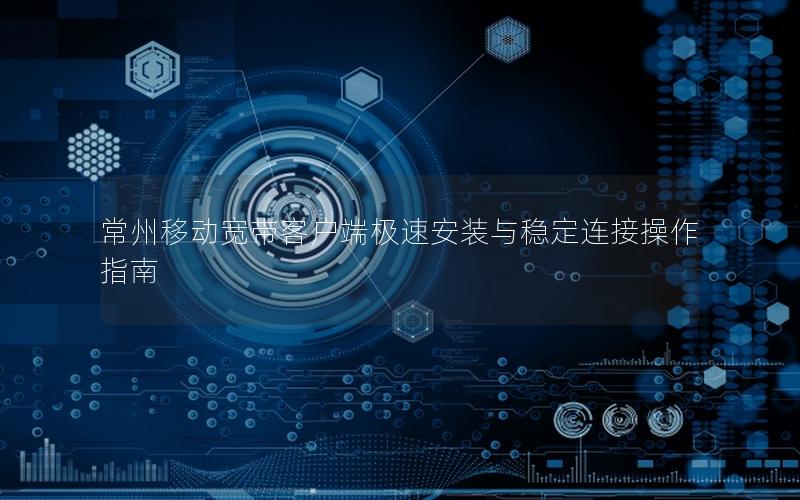 常州移动宽带客户端极速安装与稳定连接操作指南