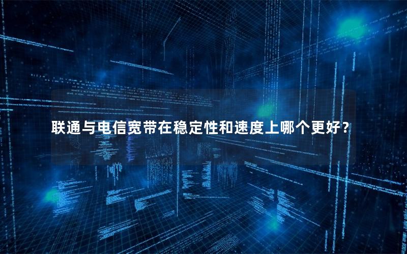 联通与电信宽带在稳定性和速度上哪个更好？