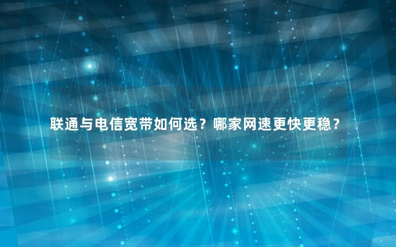 联通与电信宽带如何选？哪家网速更快更稳？