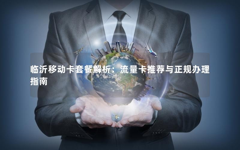 临沂移动卡套餐解析：流量卡推荐与正规办理指南