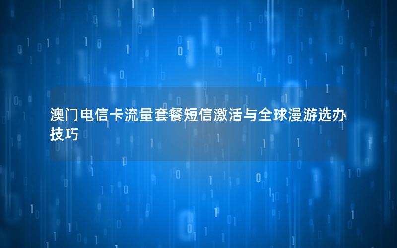 澳门电信卡流量套餐短信激活与全球漫游选办技巧