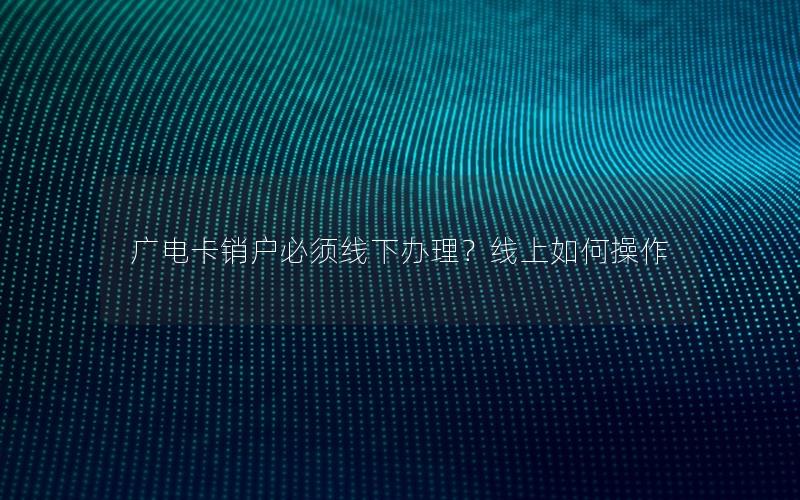 广电卡销户必须线下办理？线上如何操作