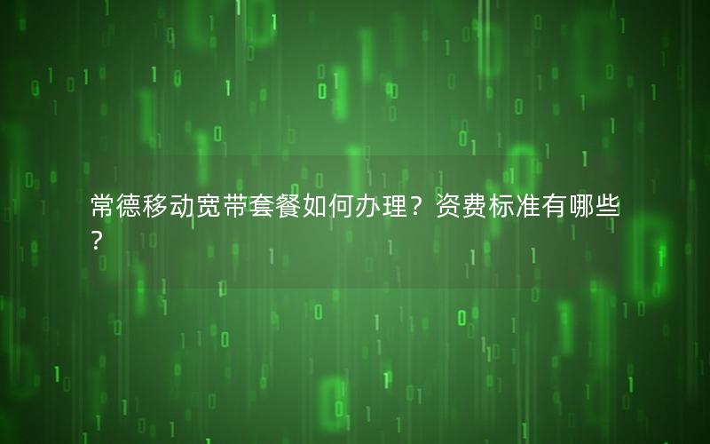 常德移动宽带套餐如何办理？资费标准有哪些？
