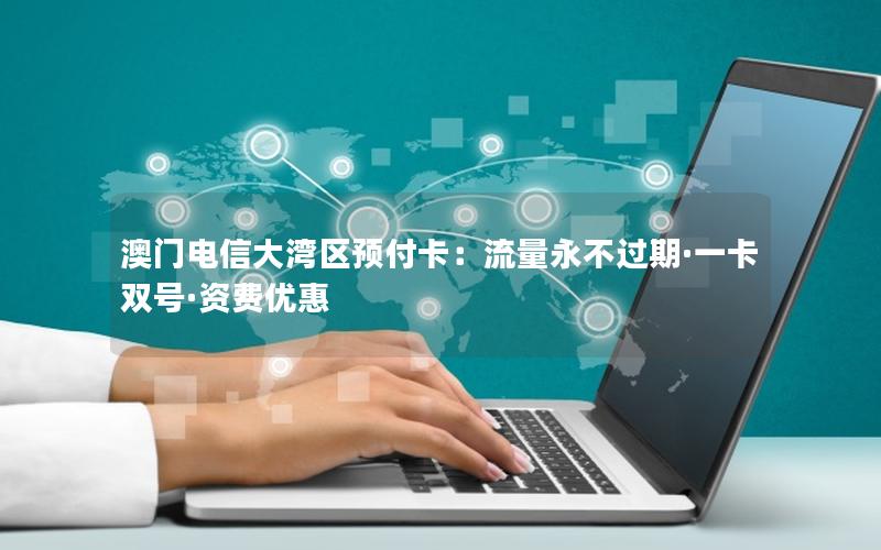 澳门电信大湾区预付卡：流量永不过期·一卡双号·资费优惠