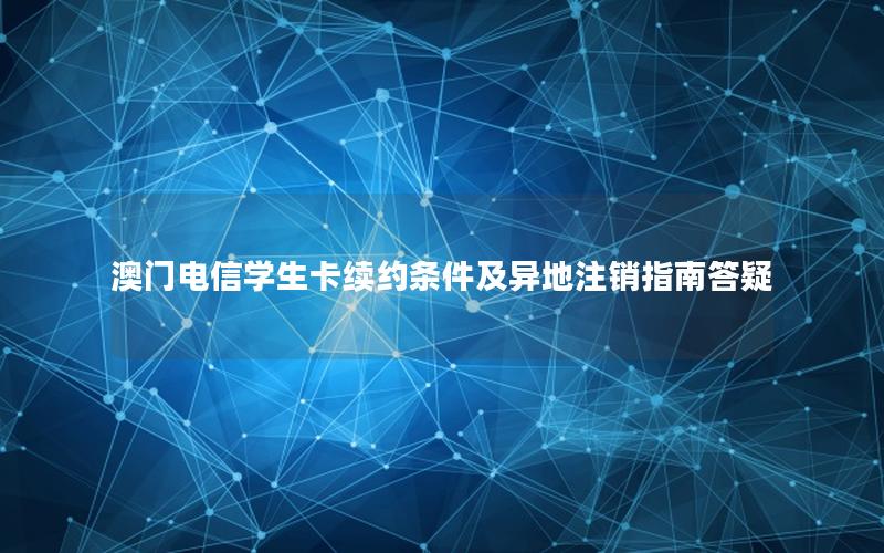 澳门电信学生卡续约条件及异地注销指南答疑