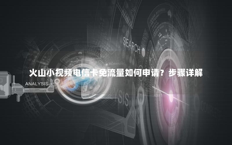 火山小视频电信卡免流量如何申请？步骤详解