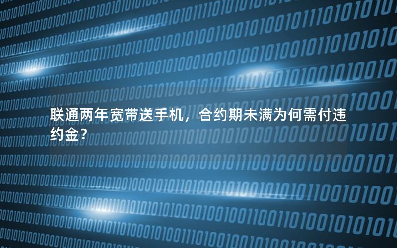 联通两年宽带送手机，合约期未满为何需付违约金？